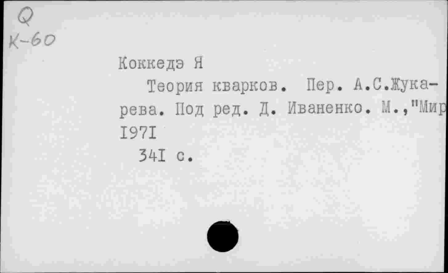 ﻿Коккедэ Я
Теория кварков. Пер. А.С.Жука-рева. Под ред. Д. Иваненко. М.,”Мир 1971 341 с.